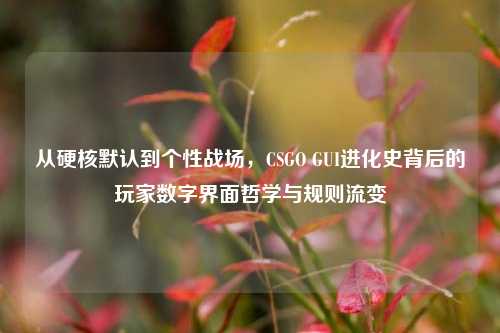 从硬核默认到个性战场,CSGO GUI进化史背后的玩家数字界面哲学与规则流变