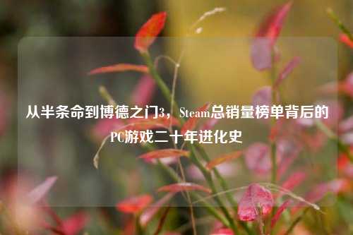 从半条命到博德之门3，Steam总销量榜单背后的PC游戏二十年进化史