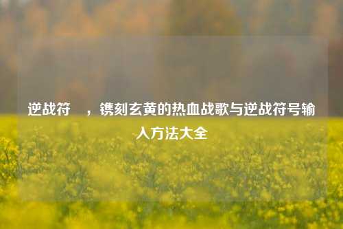 逆战符箓，镌刻玄黄的热血战歌与逆战符号输入方法大全