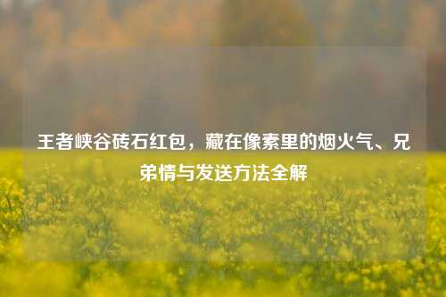 王者峡谷砖石红包，藏在像素里的烟火气、兄弟情与发送方法全解