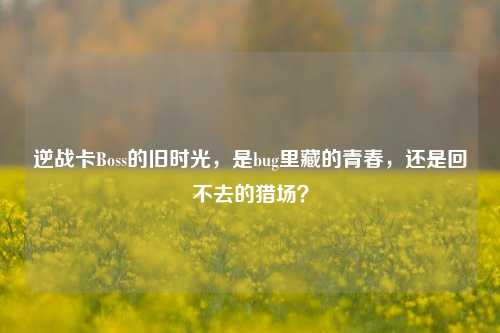 逆战卡Boss的旧时光，是bug里藏的青春，还是回不去的猎场？