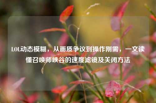 LOL动态模糊，从画质争议到操作刚需，一文读懂召唤师峡谷的速度滤镜及关闭方法