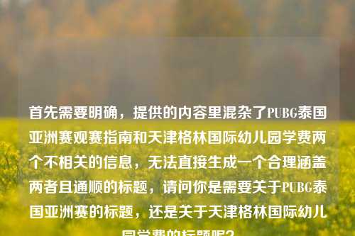 首先需要明确,提供的内容里混杂了PUBG泰国亚洲赛观赛指南和天津格林国际幼儿园学费两个不相关的信息,无法直接生成一个合理涵盖两者且通顺的标题,请问你是需要关于PUBG泰国亚洲赛的标题,还是关于天津格林国际幼儿园学费的标题呢?