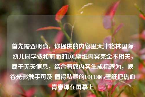 首先需要明确，你提供的内容里天津格林国际幼儿园学费和前面的LOL壁纸内容完全不相关，属于无关信息，结合有效内容生成标题为，峡谷光影触手可及 值得私藏的LOL1080p壁纸把热血青春焊在屏幕上