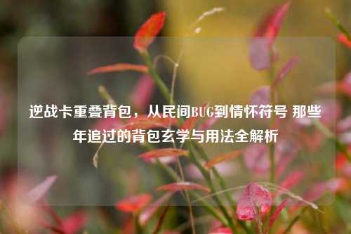 逆战卡重叠背包，从民间BUG到情怀符号 那些年追过的背包玄学与用法全解析