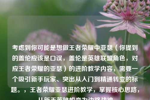 考虑到你可能是想做王者荣耀中亚瑟(你提到的盖伦应该是口误,盖伦是英雄联盟角色,对应王者荣耀的亚瑟)的进阶教学内容,需要一个吸引新手玩家、突出从入门到精通转变的标题。,王者荣耀亚瑟进阶教学,掌握核心思路,从新手英雄蜕变为边路战神