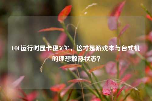 LOL运行时显卡稳50℃，这才是游戏本与台式机的理想散热状态？