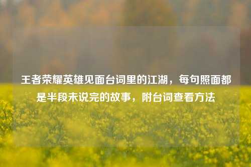 王者荣耀英雄见面台词里的江湖,每句照面都是半段未说完的故事,附台词查看方法