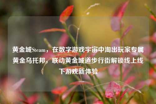 黄金城Steam，在数字游戏宇宙中淘出玩家专属黄金乌托邦，联动黄金城道步行街解锁线上线下游戏新体验