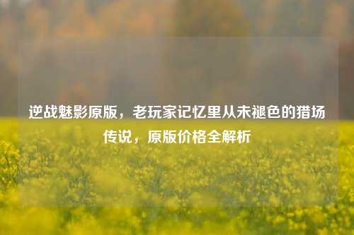 逆战魅影原版，老玩家记忆里从未褪色的猎场传说，原版价格全解析