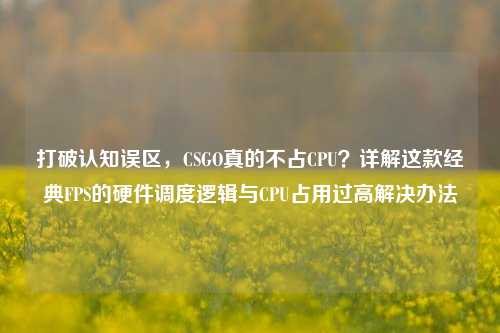 打破认知误区,CSGO真的不占CPU?详解这款经典FPS的硬件调度逻辑与CPU占用过高解决办法