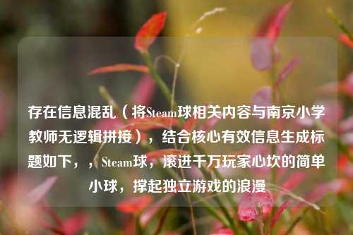 存在信息混乱（将Steam球相关内容与南京小学教师无逻辑拼接），结合核心有效信息生成标题如下，，Steam球，滚进千万玩家心坎的简单小球，撑起独立游戏的浪漫