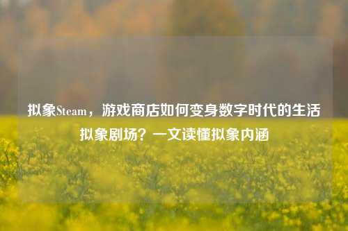 拟象Steam，游戏商店如何变身数字时代的生活拟象剧场？一文读懂拟象内涵