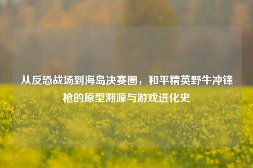 从反恐战场到海岛决赛圈，和平精英野牛冲锋枪的原型溯源与游戏进化史