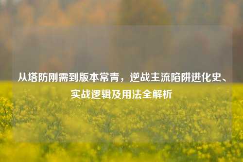 从塔防刚需到版本常青，逆战主流陷阱进化史、实战逻辑及用法全解析
