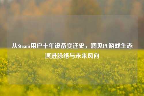 从Steam用户十年设备变迁史，洞见PC游戏生态演进脉络与未来风向