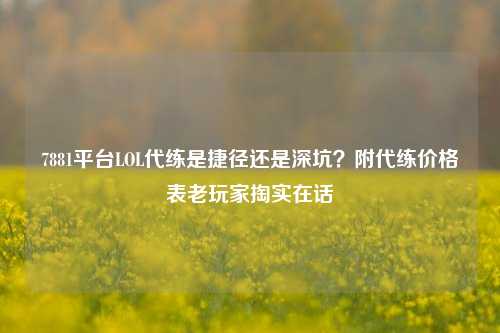 7881平台LOL代练是捷径还是深坑？附代练价格表老玩家掏实在话