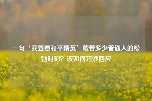 一句‘我要看和平精英’藏着多少普通人的松弛时刻?该如何巧妙回应