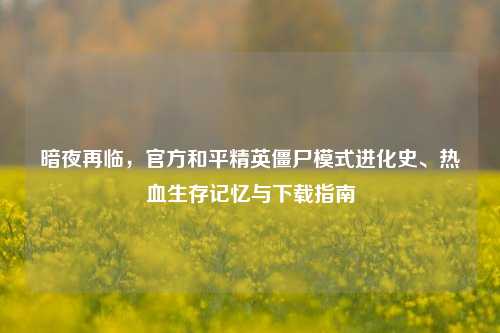 暗夜再临,官方和平精英僵尸模式进化史、热血生存记忆与下载指南
