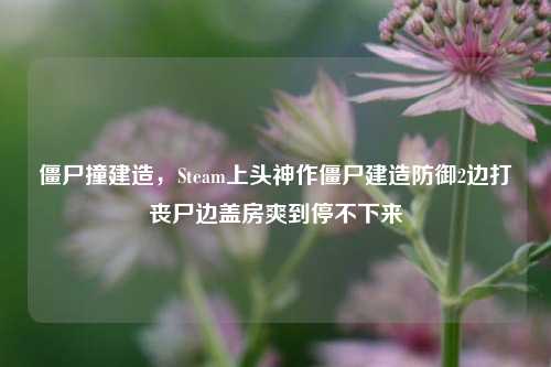 僵尸撞建造，Steam上头神作僵尸建造防御2边打丧尸边盖房爽到停不下来