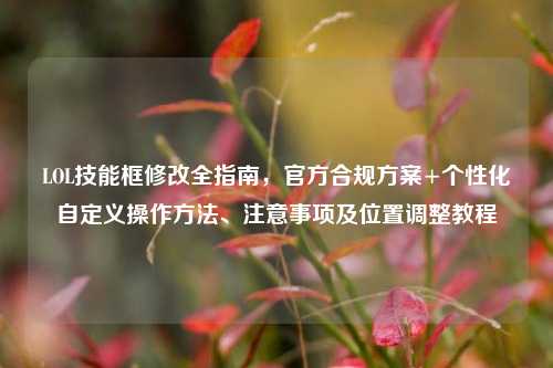 LOL技能框修改全指南，官方合规方案+个性化自定义操作方法、注意事项及位置调整教程