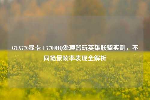 GTX770显卡+7700HQ处理器玩英雄联盟实测，不同场景帧率表现全解析