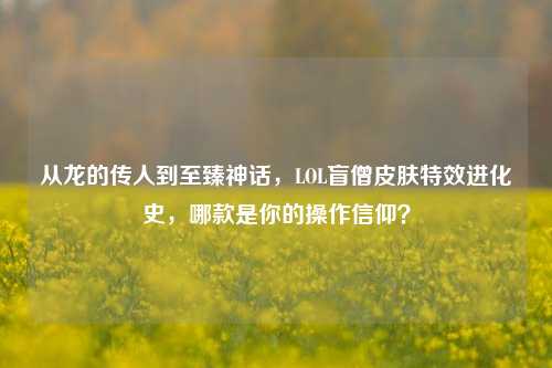从龙的传人到至臻神话，LOL盲僧皮肤特效进化史，哪款是你的操作信仰？