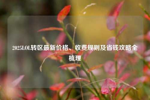 2025LOL转区最新价格、收费规则及省钱攻略全梳理