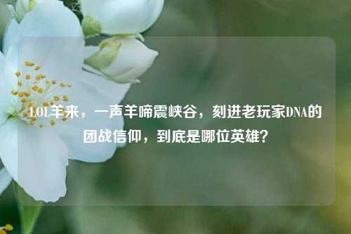 LOL羊来，一声羊啼震峡谷，刻进老玩家DNA的团战信仰，到底是哪位英雄？