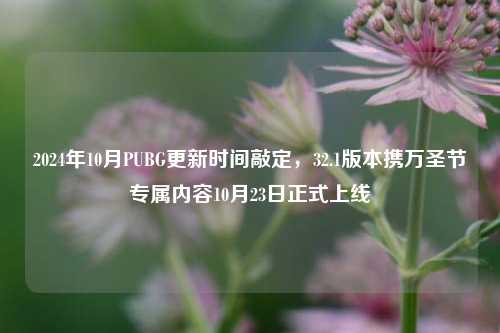 2024年10月PUBG更新时间敲定，32.1版本携万圣节专属内容10月23日正式上线