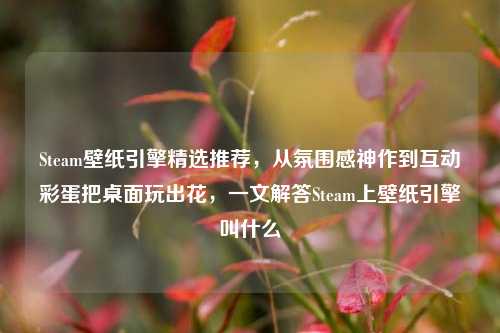 Steam壁纸引擎精选推荐，从氛围感神作到互动彩蛋把桌面玩出花，一文解答Steam上壁纸引擎叫什么