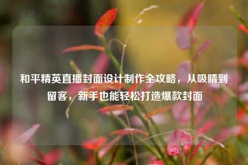 和平精英直播封面设计制作全攻略，从吸睛到留客，新手也能轻松打造爆款封面