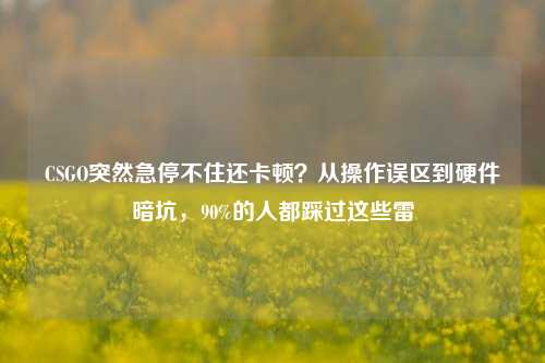 CSGO突然急停不住还卡顿？从操作误区到硬件暗坑，90%的人都踩过这些雷