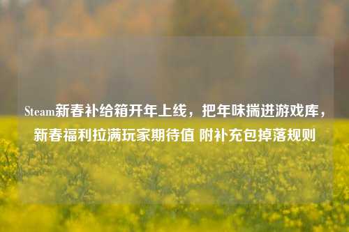 Steam新春补给箱开年上线，把年味揣进游戏库，新春福利拉满玩家期待值 附补充包掉落规则