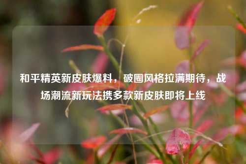 和平精英新皮肤爆料，破圈风格拉满期待，战场潮流新玩法携多款新皮肤即将上线