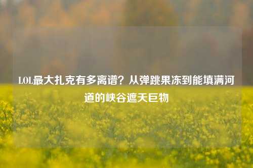 LOL最大扎克有多离谱？从弹跳果冻到能填满河道的峡谷遮天巨物