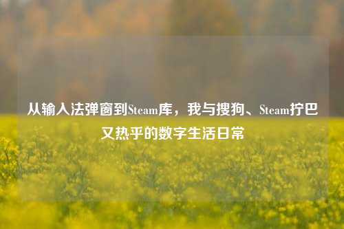 从输入法弹窗到Steam库，我与搜狗、Steam拧巴又热乎的数字生活日常