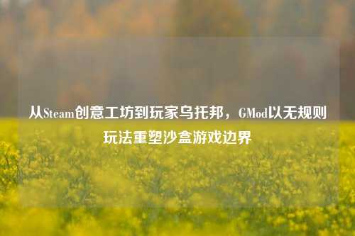 从Steam创意工坊到玩家乌托邦，GMod以无规则玩法重塑沙盒游戏边界