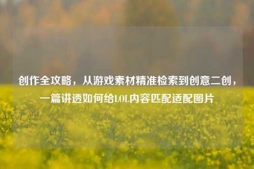 创作全攻略，从游戏素材精准检索到创意二创，一篇讲透如何给LOL内容匹配适配图片
