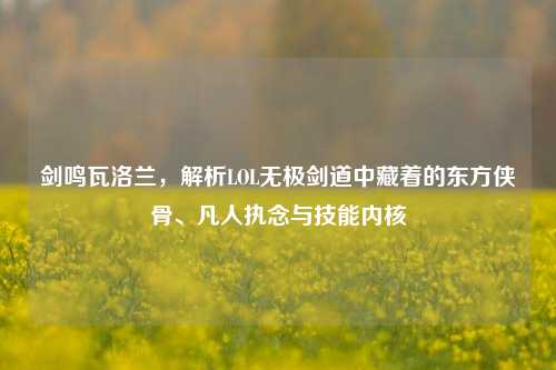 剑鸣瓦洛兰，解析LOL无极剑道中藏着的东方侠骨、凡人执念与技能内核