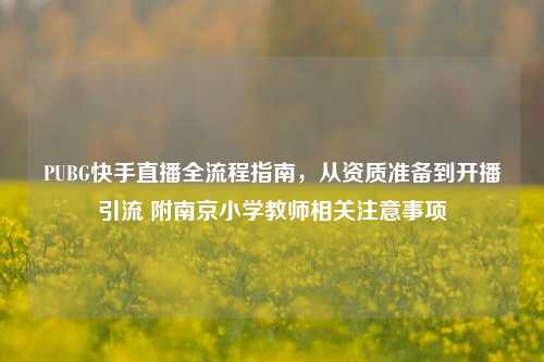 PUBG快手直播全流程指南，从资质准备到开播引流 附南京小学教师相关注意事项