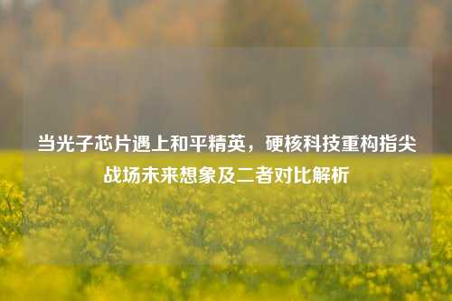 当光子芯片遇上和平精英，硬核科技重构指尖战场未来想象及二者对比解析