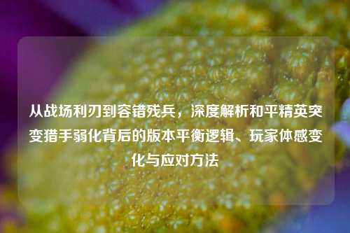 从战场利刃到容错残兵,深度解析和平精英突变猎手弱化背后的版本平衡逻辑、玩家体感变化与应对方法