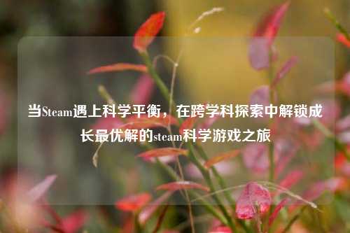当Steam遇上科学平衡,在跨学科探索中解锁成长最优解的steam科学游戏之旅