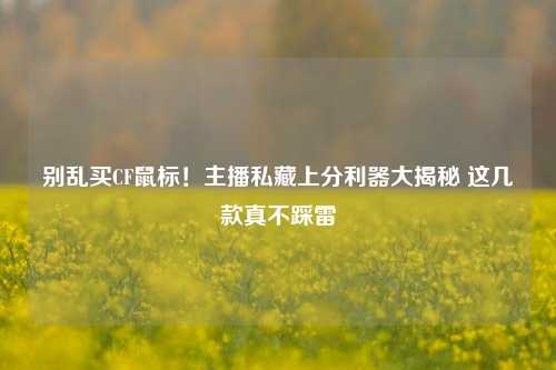别乱买CF鼠标！主播私藏上分利器大揭秘 这几款真不踩雷