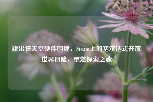 跳出任天堂硬件围墙，Steam上的塞尔达式开放世界冒险，重燃探索之魂