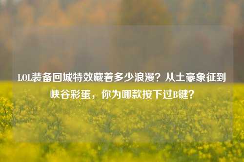 LOL装备回城特效藏着多少浪漫？从土豪象征到峡谷彩蛋，你为哪款按下过B键？