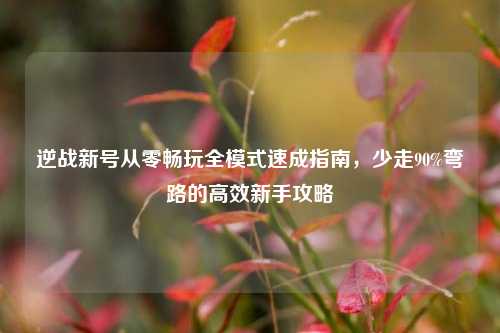 逆战新号从零畅玩全模式速成指南，少走90%弯路的高效新手攻略