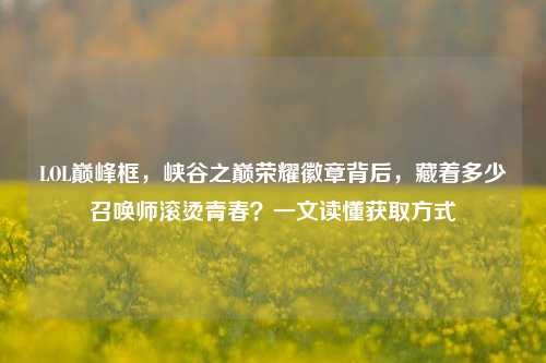 LOL巅峰框，峡谷之巅荣耀徽章背后，藏着多少召唤师滚烫青春？一文读懂获取方式
