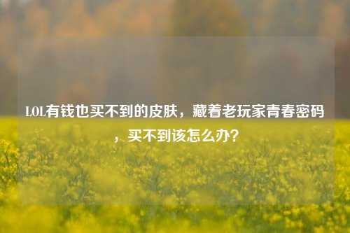 LOL有钱也买不到的皮肤，藏着老玩家青春密码，买不到该怎么办？